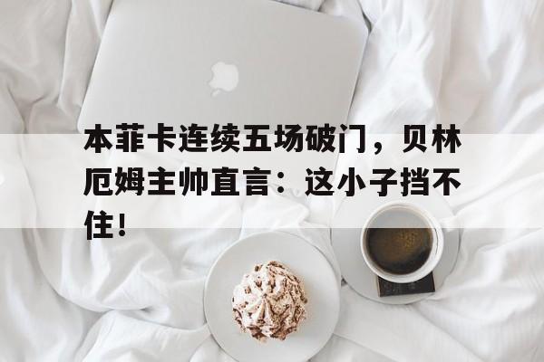 本菲卡连续五场破门，贝林厄姆主帅直言：这小子挡不住！